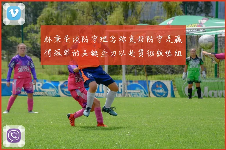 林秉圣谈防守理念称良好防守是赢得冠军的关键全力以赴贯彻教练组战术