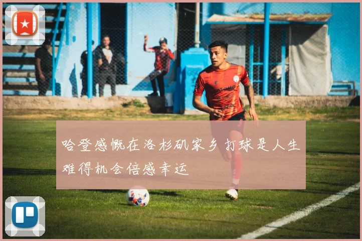 哈登感慨在洛杉矶家乡打球是人生难得机会倍感幸运