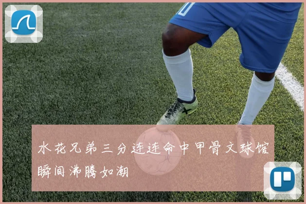 水花兄弟三分连连命中甲骨文球馆瞬间沸腾如潮