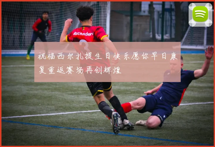 祝福西尔扎提生日快乐愿你早日康复重返赛场再创辉煌