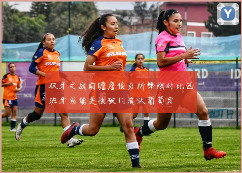 双牙之战前瞻詹俊分析锋线对比西班牙或能更快破门淘汰葡萄牙