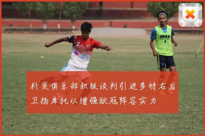 科莫俱乐部积极谈判引进多特右后卫扬库托以增强欧冠阵容实力