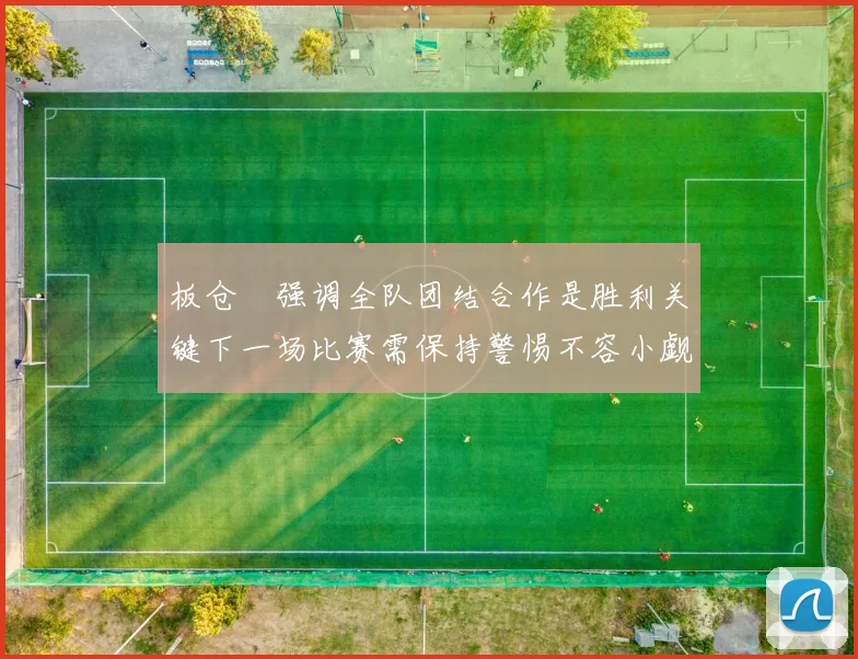 板仓滉强调全队团结合作是胜利关键下一场比赛需保持警惕不容小觑