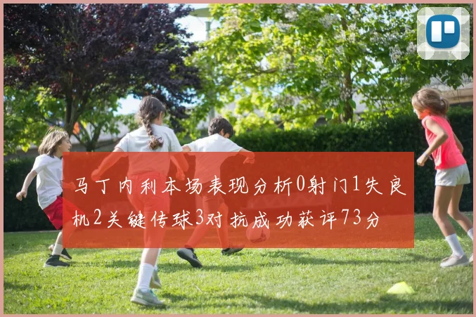 马丁内利本场表现分析0射门1失良机2关键传球3对抗成功获评73分