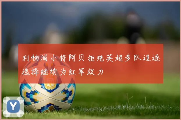 利物浦小将阿贝拒绝英超多队追逐选择继续为红军效力