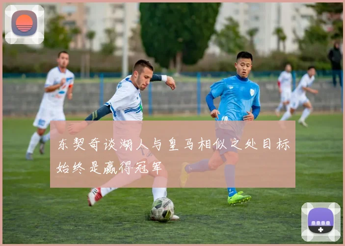 东契奇谈湖人与皇马相似之处目标始终是赢得冠军