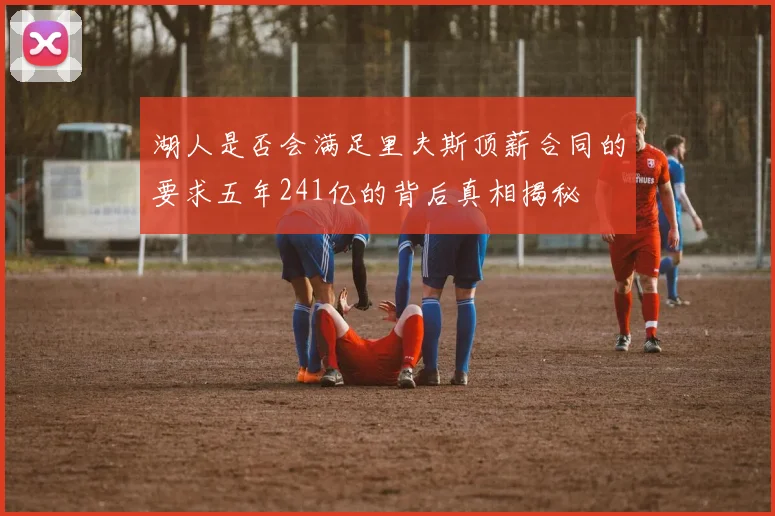 湖人是否会满足里夫斯顶薪合同的要求五年241亿的背后真相揭秘