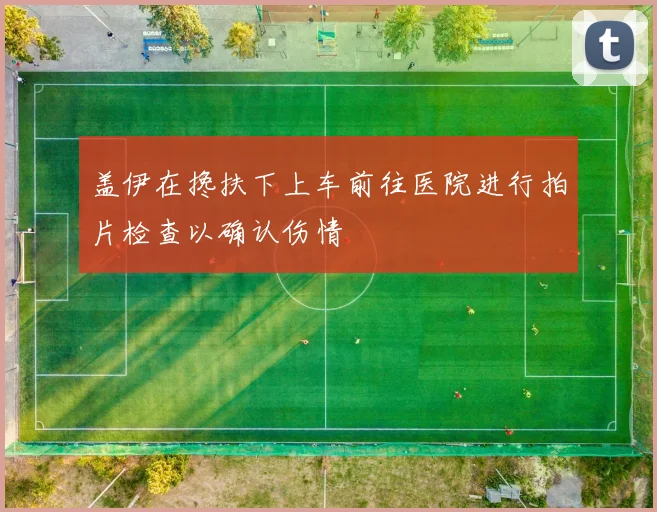盖伊在搀扶下上车前往医院进行拍片检查以确认伤情