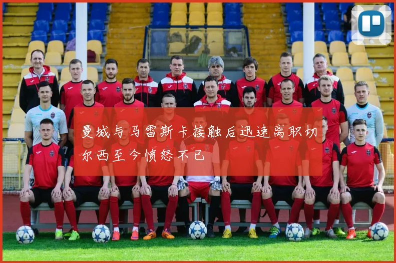 曼城与马雷斯卡接触后迅速离职切尔西至今愤怒不已