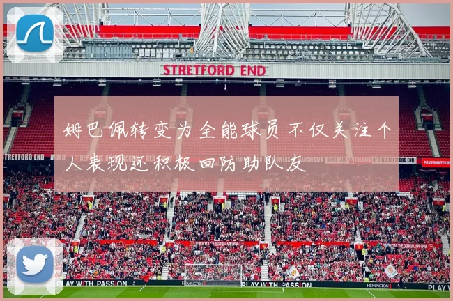 姆巴佩转变为全能球员不仅关注个人表现还积极回防助队友