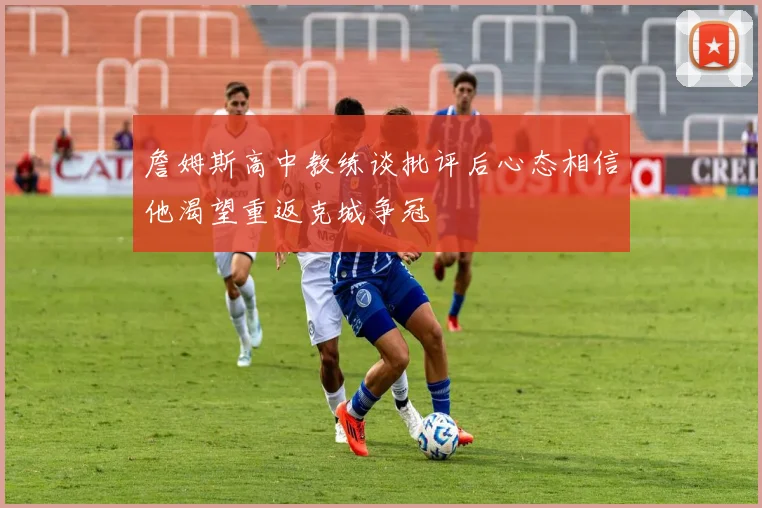 詹姆斯高中教练谈批评后心态相信他渴望重返克城争冠
