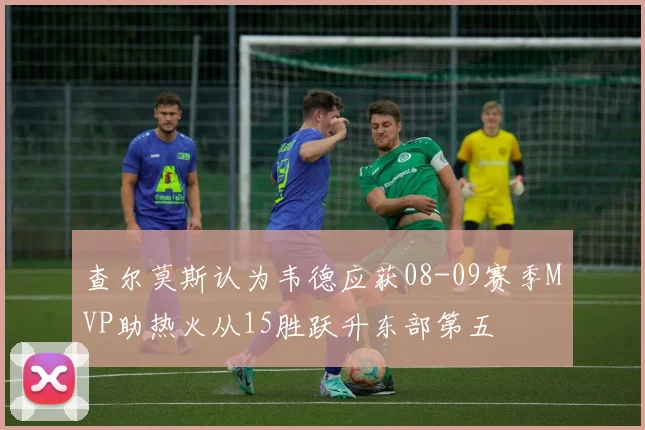 查尔莫斯认为韦德应获08-09赛季MVP助热火从15胜跃升东部第五