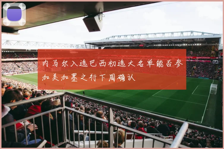 内马尔入选巴西初选大名单能否参加美加墨之行下周确认