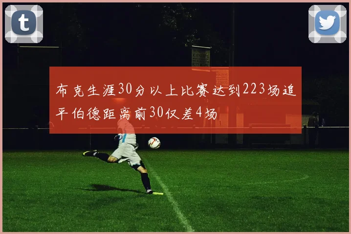 布克生涯30分以上比赛达到223场追平伯德距离前30仅差4场