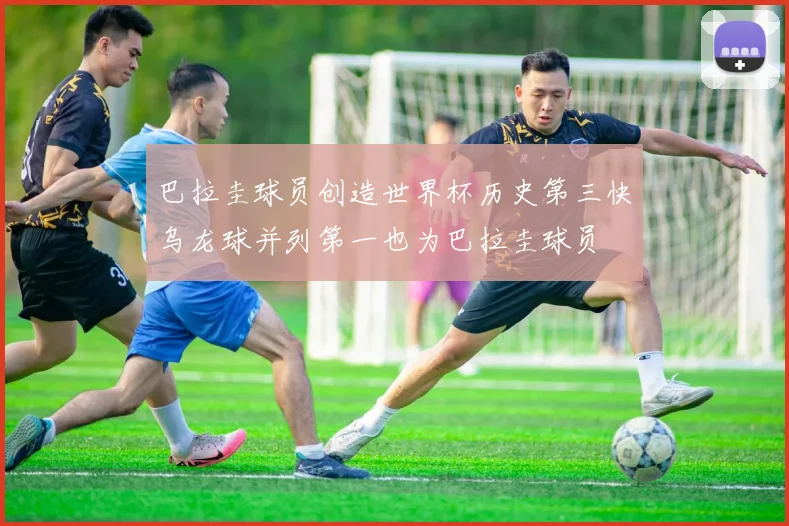 巴拉圭球员创造世界杯历史第三快乌龙球并列第一也为巴拉圭球员