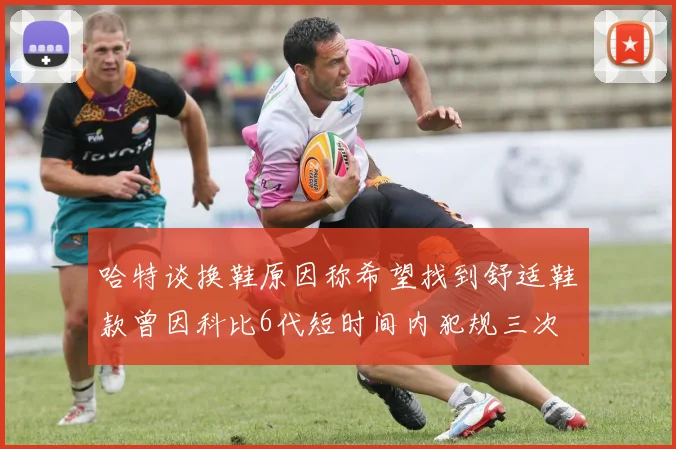 哈特谈换鞋原因称希望找到舒适鞋款曾因科比6代短时间内犯规三次