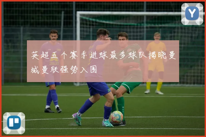 英超五个赛季进球最多球队揭晓曼城曼联强势入围