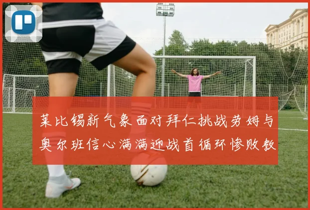 莱比锡新气象面对拜仁挑战劳姆与奥尔班信心满满迎战首循环惨败教训
