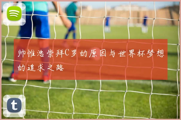 帅惟浩崇拜C罗的原因与世界杯梦想的追求之路
