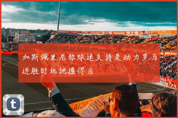 加斯佩里尼称球迷支持是动力罗马连胜时机把握得当