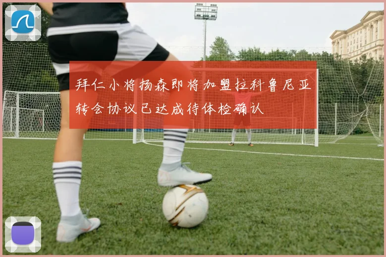 拜仁小将扬森即将加盟拉科鲁尼亚转会协议已达成待体检确认