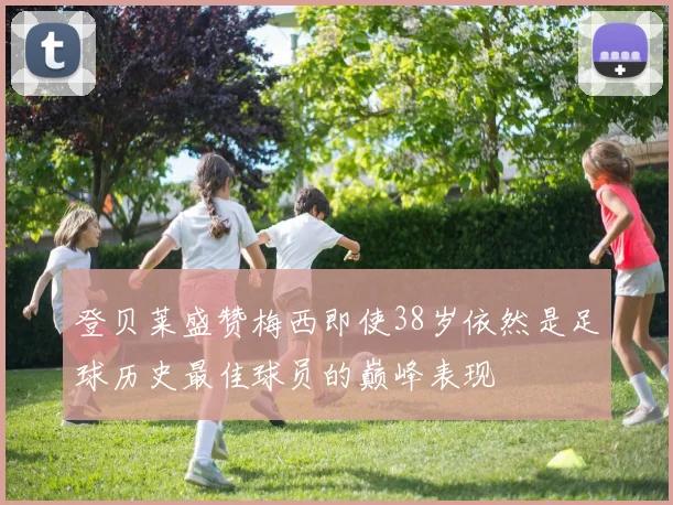 登贝莱盛赞梅西即使38岁依然是足球历史最佳球员的巅峰表现