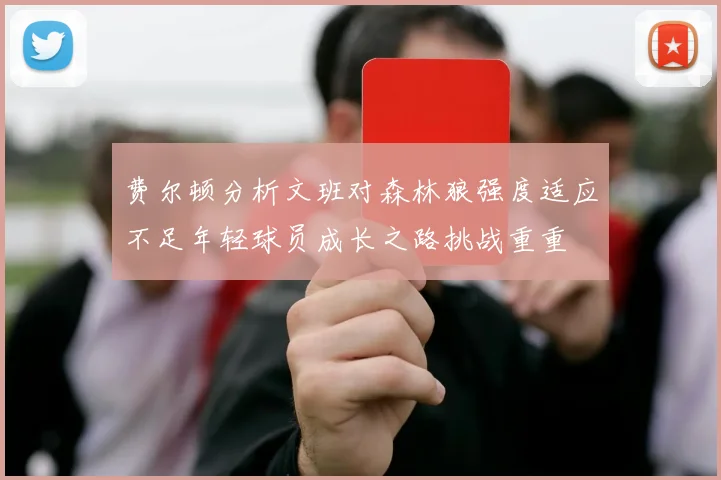 费尔顿分析文班对森林狼强度适应不足年轻球员成长之路挑战重重