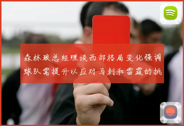 森林狼总经理谈西部格局变化强调球队需提升以应对马刺和雷霆的挑战