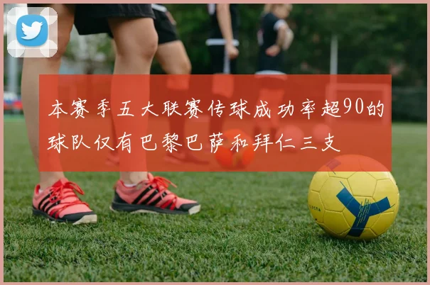 本赛季五大联赛传球成功率超90的球队仅有巴黎巴萨和拜仁三支