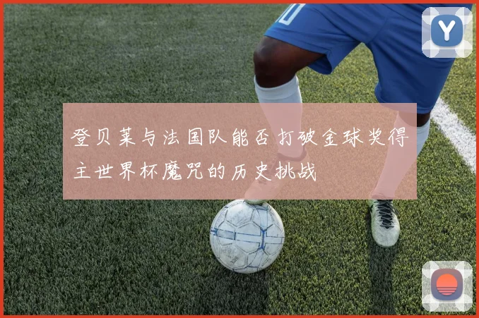 登贝莱与法国队能否打破金球奖得主世界杯魔咒的历史挑战