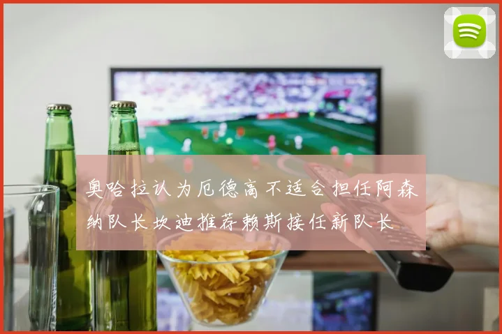 奥哈拉认为厄德高不适合担任阿森纳队长坎迪推荐赖斯接任新队长