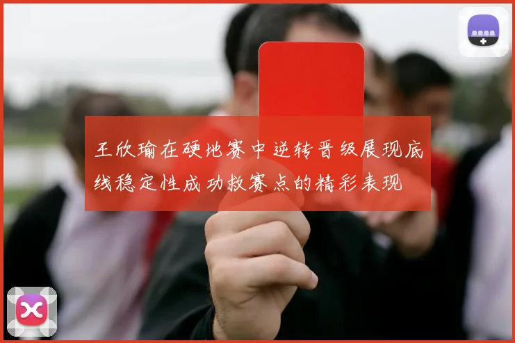 王欣瑜在硬地赛中逆转晋级展现底线稳定性成功救赛点的精彩表现