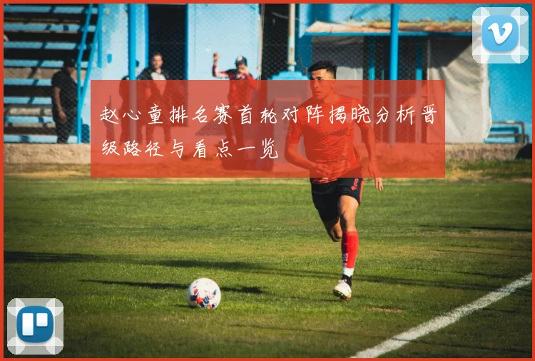 赵心童排名赛首轮对阵揭晓分析晋级路径与看点一览