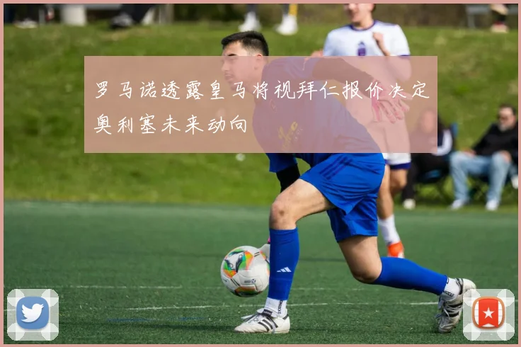 罗马诺透露皇马将视拜仁报价决定奥利塞未来动向